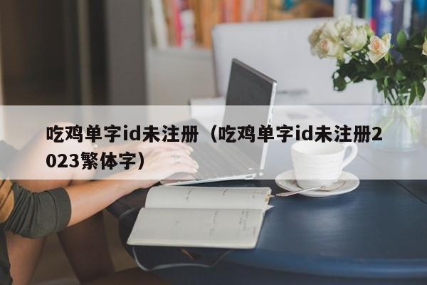 吃鸡单字id未注册（吃鸡单字id未注册2023繁体字）