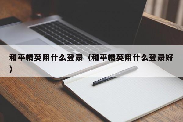 和平精英用什么登录（和平精英用什么登录好）