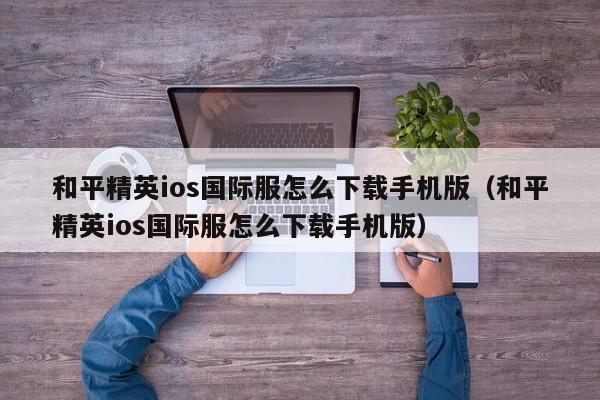 和平精英ios国际服怎么下载手机版（和平精英ios国际服怎么下载手机版）