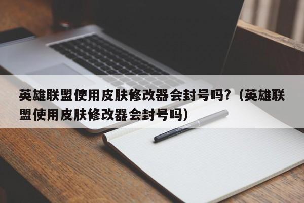 英雄联盟使用皮肤修改器会封号吗?（英雄联盟使用皮肤修改器会封号吗）