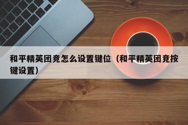 和平精英团竞怎么设置键位（和平精英团竞按键设置）