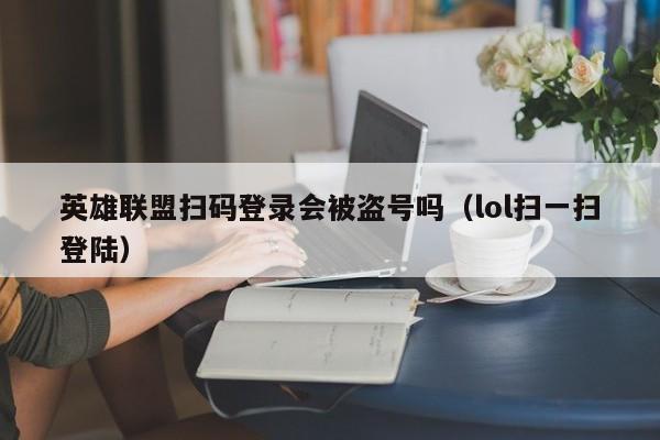 英雄联盟扫码登录会被盗号吗（lol扫一扫登陆）