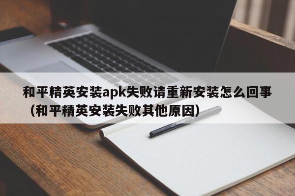 和平精英安装apk失败请重新安装怎么回事（和平精英安装失败其他原因）