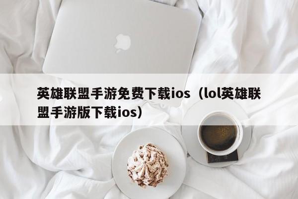 英雄联盟手游免费下载ios（lol英雄联盟手游版下载ios）