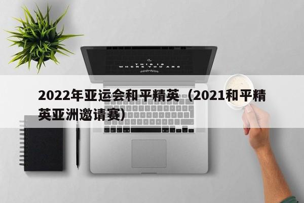 2022年亚运会和平精英（2021和平精英亚洲邀请赛）