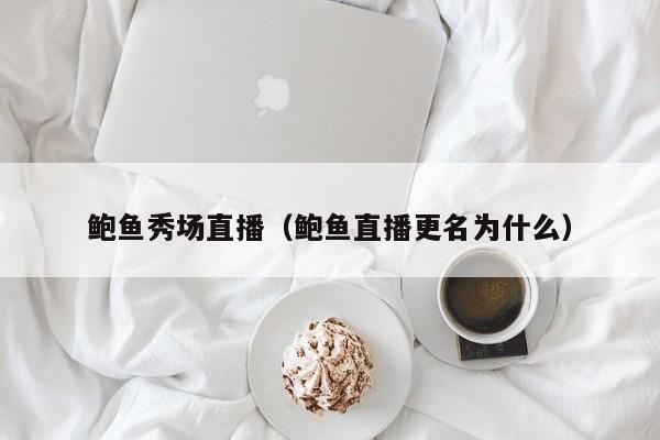 鲍鱼秀场直播（鲍鱼直播更名为什么）