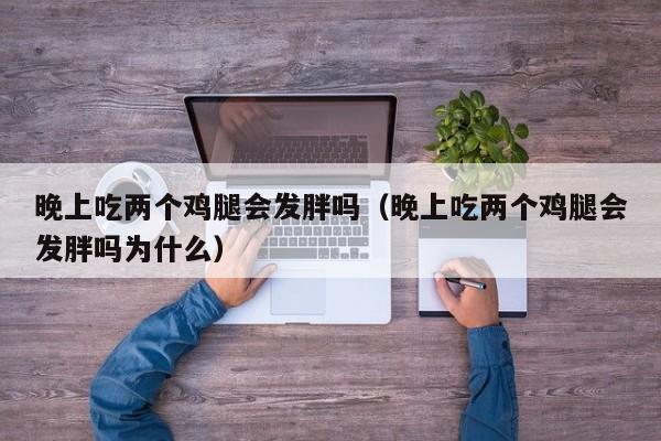 晚上吃两个鸡腿会发胖吗（晚上吃两个鸡腿会发胖吗为什么）