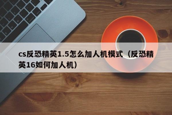 cs反恐精英1.5怎么加人机模式（反恐精英16如何加人机）