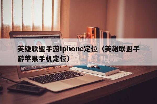 英雄联盟手游iphone定位（英雄联盟手游苹果手机定位）