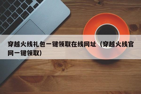 穿越火线礼包一键领取在线网址（穿越火线官网一键领取）