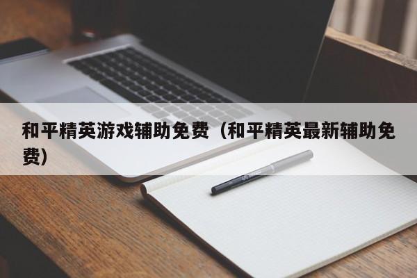 和平精英游戏辅助免费（和平精英最新辅助免费）