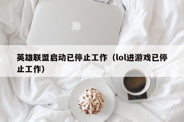 英雄联盟启动已停止工作（lol进游戏已停止工作）