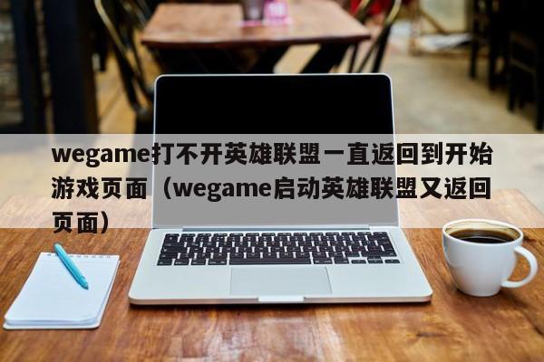 wegame打不开英雄联盟一直返回到开始游戏页面（wegame启动英雄联盟又返回页面）