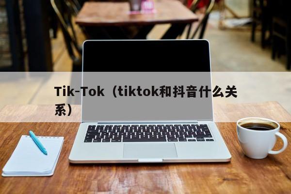 Tik-Tok（tiktok和抖音什么关系）