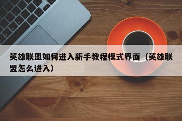 英雄联盟如何进入新手教程模式界面（英雄联盟怎么进入）