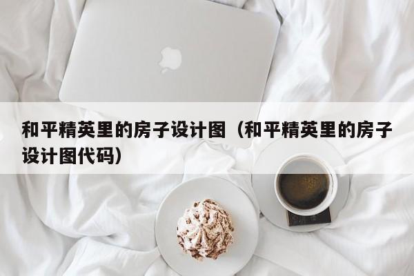 和平精英里的房子设计图（和平精英里的房子设计图代码）