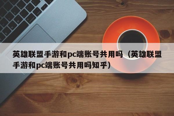 英雄联盟手游和pc端账号共用吗（英雄联盟手游和pc端账号共用吗知乎）