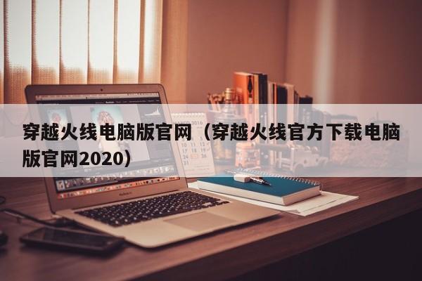 穿越火线电脑版官网（穿越火线官方下载电脑版官网2020）