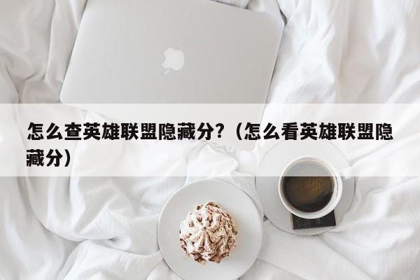 怎么查英雄联盟隐藏分?（怎么看英雄联盟隐藏分）