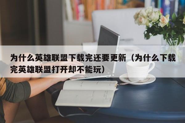 为什么英雄联盟下载完还要更新（为什么下载完英雄联盟打开却不能玩）