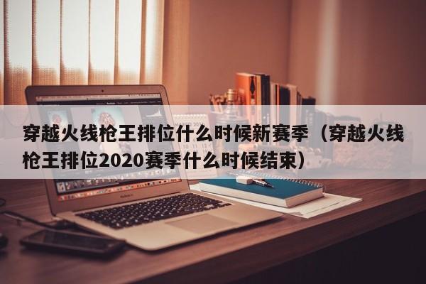 穿越火线枪王排位什么时候新赛季（穿越火线枪王排位2020赛季什么时候结束）