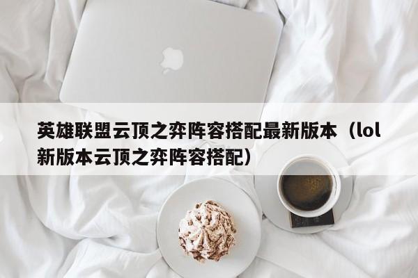 英雄联盟云顶之弈阵容搭配最新版本（lol新版本云顶之弈阵容搭配）