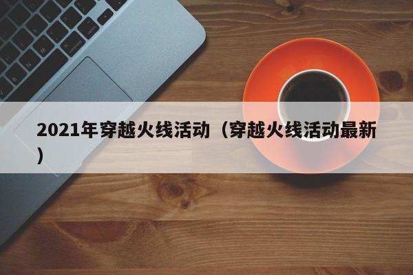 2021年穿越火线活动（穿越火线活动最新）