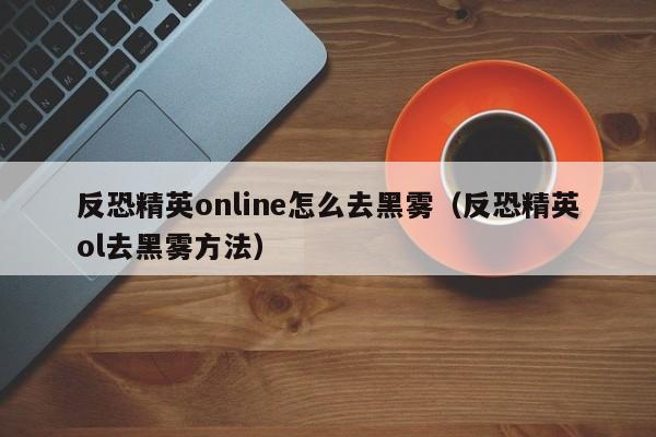 反恐精英online怎么去黑雾（反恐精英ol去黑雾方法）