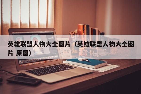 英雄联盟人物大全图片（英雄联盟人物大全图片 原图）