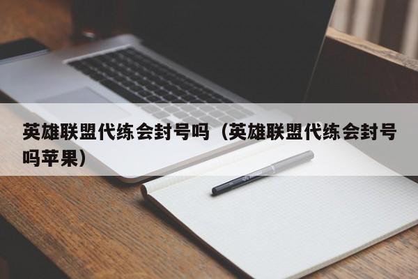 英雄联盟代练会封号吗（英雄联盟代练会封号吗苹果）