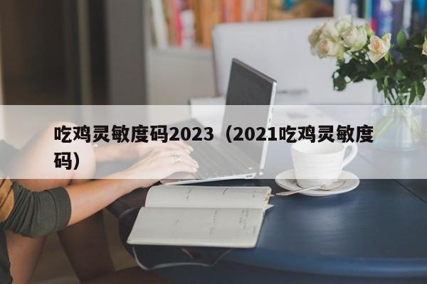 吃鸡灵敏度码2023（2021吃鸡灵敏度码）