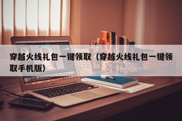 穿越火线礼包一键领取（穿越火线礼包一键领取手机版）