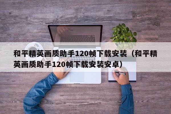 和平精英画质助手120帧下载安装（和平精英画质助手120帧下载安装安卓）