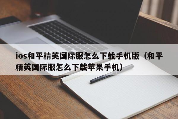 ios和平精英国际服怎么下载手机版（和平精英国际服怎么下载苹果手机）