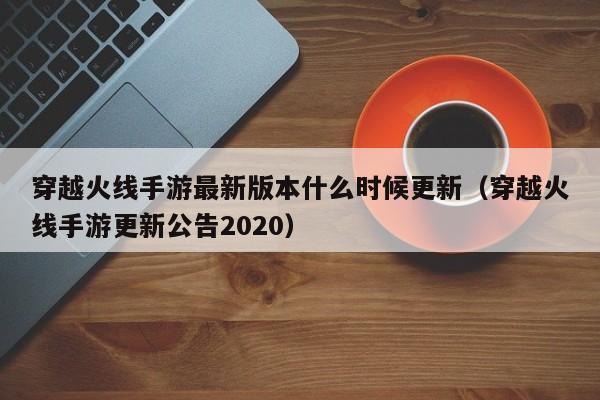 穿越火线手游最新版本什么时候更新（穿越火线手游更新公告2020）