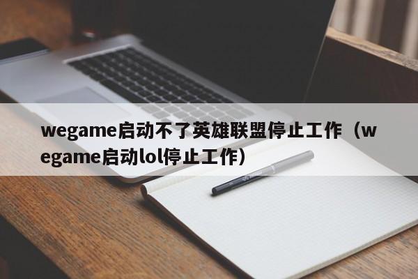 wegame启动不了英雄联盟停止工作（wegame启动lol停止工作）