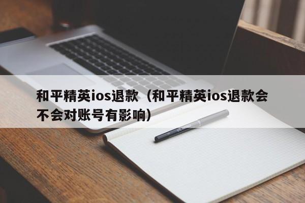 和平精英ios退款（和平精英ios退款会不会对账号有影响）