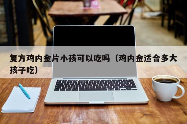 复方鸡内金片小孩可以吃吗（鸡内金适合多大孩子吃）