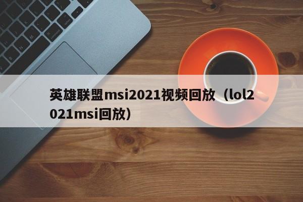 英雄联盟msi2021视频回放（lol2021msi回放）