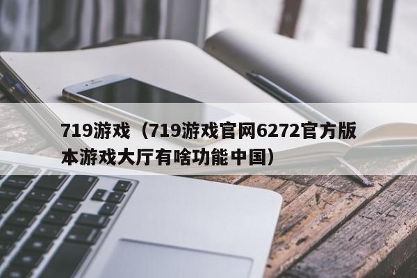 719游戏（719游戏官网6272官方版本游戏大厅有啥功能中国）