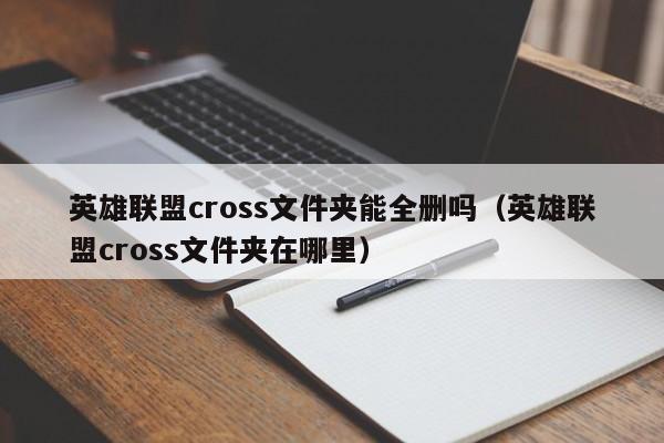 英雄联盟cross文件夹能全删吗（英雄联盟cross文件夹在哪里）