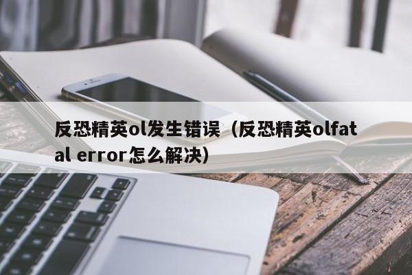 反恐精英ol发生错误（反恐精英olfatal error怎么解决）