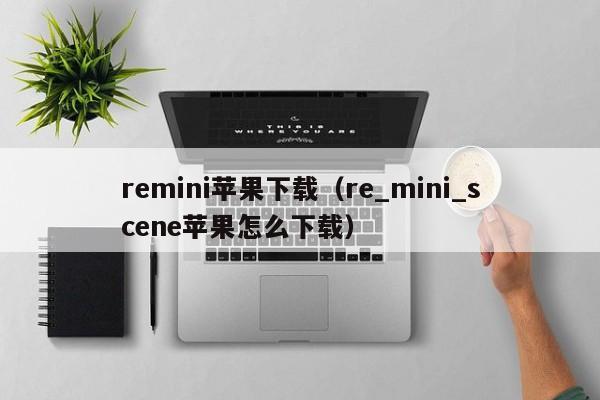 remini苹果下载（re_mini_scene苹果怎么下载）