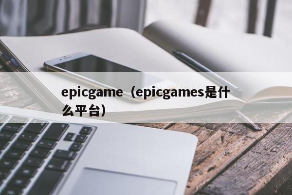 epicgame（epicgames是什么平台）