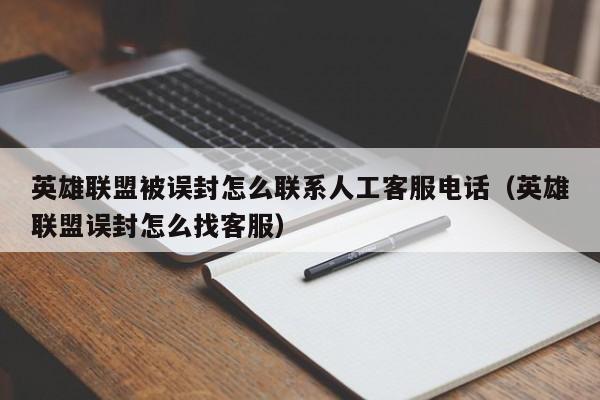 英雄联盟被误封怎么联系人工客服电话（英雄联盟误封怎么找客服）