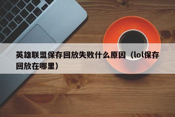 英雄联盟保存回放失败什么原因（lol保存回放在哪里）