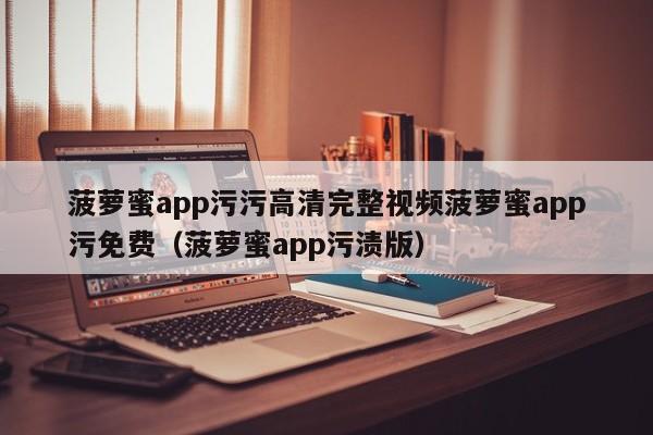 菠萝蜜app污污高清完整视频菠萝蜜app污免费（菠萝蜜app污渍版）