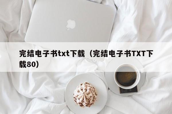 完结电子书txt下载（完结电子书TXT下载80）