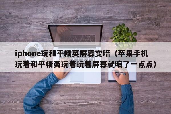 iphone玩和平精英屏幕变暗（苹果手机玩着和平精英玩着玩着屏幕就暗了一点点）