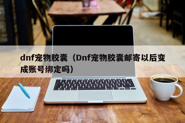 dnf宠物胶囊（Dnf宠物胶囊邮寄以后变成账号绑定吗）